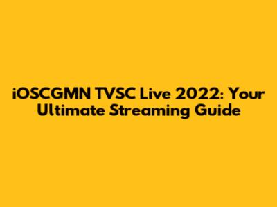 iOSCGMN TVSC Live 2022: Your Ultimate Streaming Guide