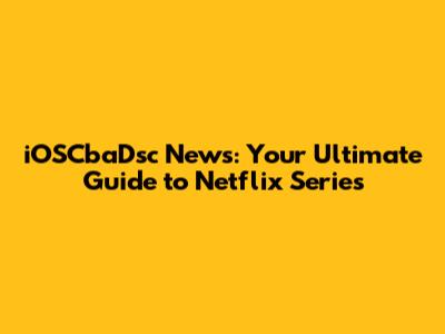 iOSCbaDsc News: Your Ultimate Guide to Netflix Series