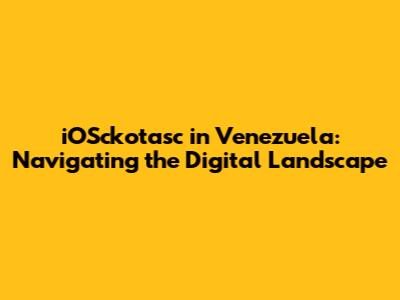 iOSckotasc in Venezuela: Navigating the Digital Landscape