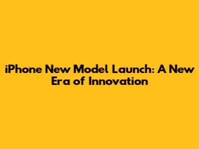 iPhone New Model Launch: A New Era of Innovation