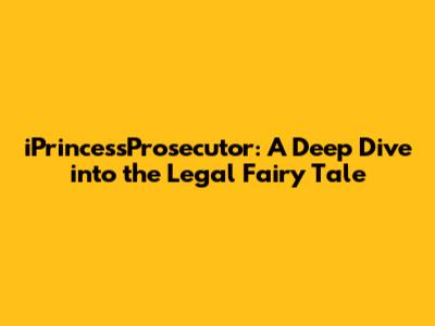 iPrincessProsecutor: A Deep Dive into the Legal Fairy Tale