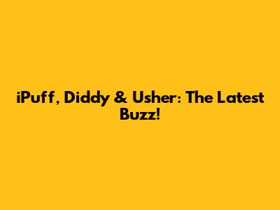 iPuff, Diddy & Usher: The Latest Buzz!