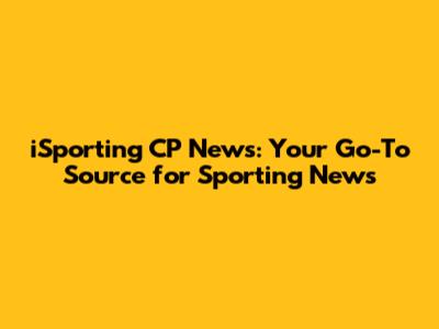iSporting CP News: Your Go-To Source for Sporting News