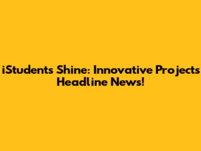 iStudents Shine: Innovative Projects Headline News!
