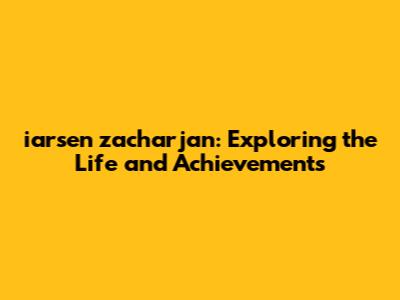 iarsen zacharjan: Exploring the Life and Achievements