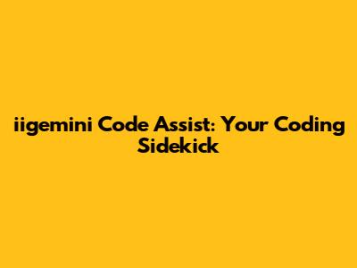 iigemini Code Assist: Your Coding Sidekick