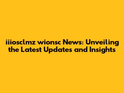 iiiosclmz wionsc News: Unveiling the Latest Updates and Insights