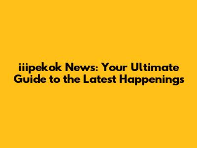 iiipekok News: Your Ultimate Guide to the Latest Happenings