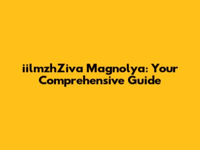 iilmzhZiva Magnolya: Your Comprehensive Guide