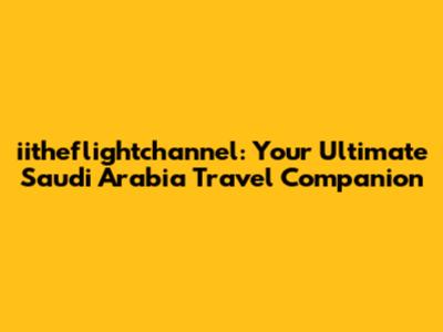 iitheflightchannel: Your Ultimate Saudi Arabia Travel Companion