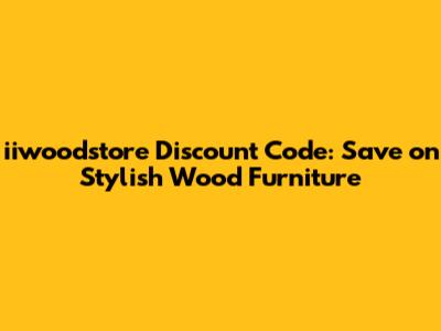 iiwoodstore Discount Code: Save on Stylish Wood Furniture
