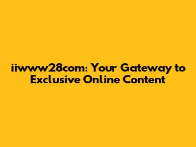 iiwww28com: Your Gateway to Exclusive Online Content