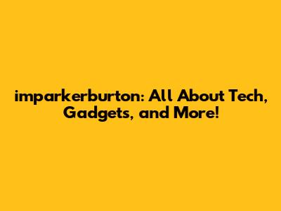 imparkerburton: All About Tech, Gadgets, and More!