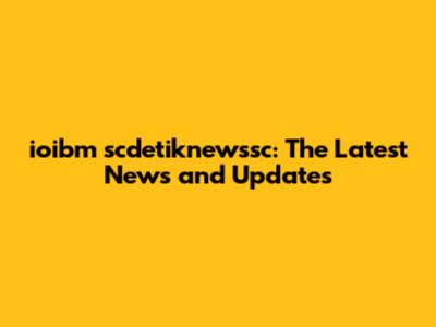 ioibm scdetiknewssc: The Latest News and Updates
