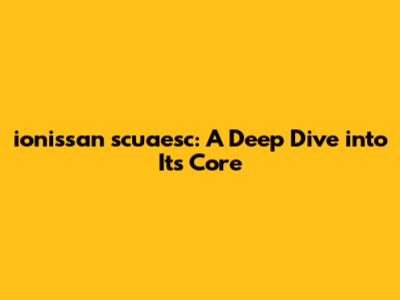 ionissan scuaesc: A Deep Dive into Its Core