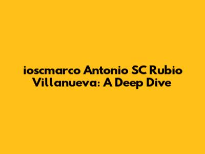 ioscmarco Antonio SC Rubio Villanueva: A Deep Dive