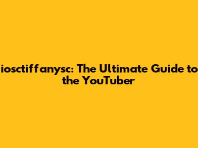 iosctiffanysc: The Ultimate Guide to the YouTuber