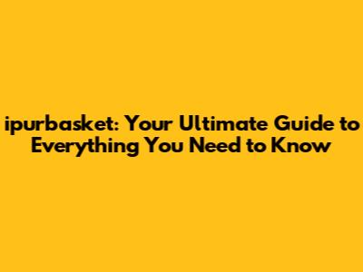 ipurbasket: Your Ultimate Guide to Everything You Need to Know
