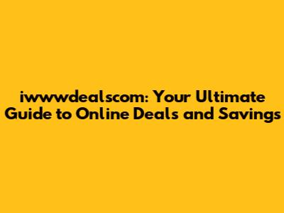 iwwwdealscom: Your Ultimate Guide to Online Deals and Savings