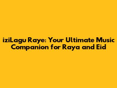 iziLagu Raye: Your Ultimate Music Companion for Raya and Eid