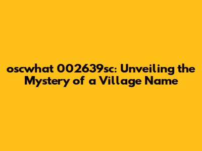 oscwhat 002639sc: Unveiling the Mystery of a Village Name
