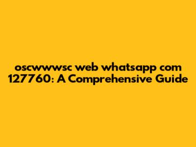 oscwwwsc web whatsapp com 127760: A Comprehensive Guide