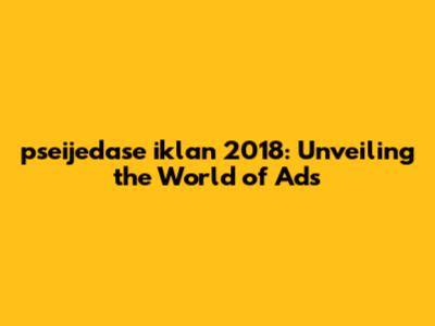 pseijedase iklan 2018: Unveiling the World of Ads