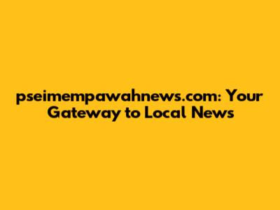pseimempawahnews.com: Your Gateway to Local News