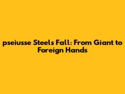 pseiusse Steel's Fall: From Giant to Foreign Hands