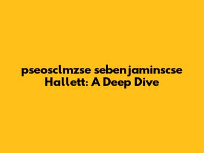 pseosclmzse sebenjaminscse Hallett: A Deep Dive