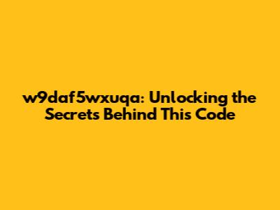 w9daf5wxuqa: Unlocking the Secrets Behind This Code