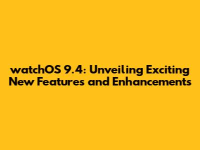 watchOS 9.4: Unveiling Exciting New Features and Enhancements