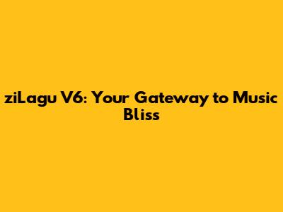 ziLagu V6: Your Gateway to Music Bliss